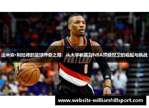 达米安·利拉德的篮球传奇之路：从大学新星到NBA顶级控卫的崛起与挑战